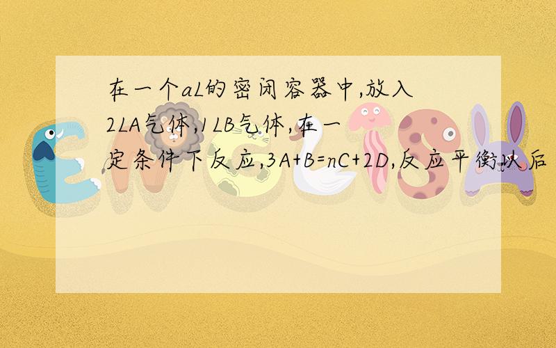 在一个aL的密闭容器中,放入2LA气体,1LB气体,在一定条件下反应,3A+B=nC+2D,反应平衡以后