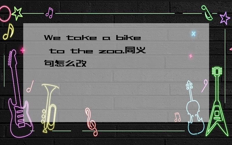 We take a bike to the zoo.同义句怎么改