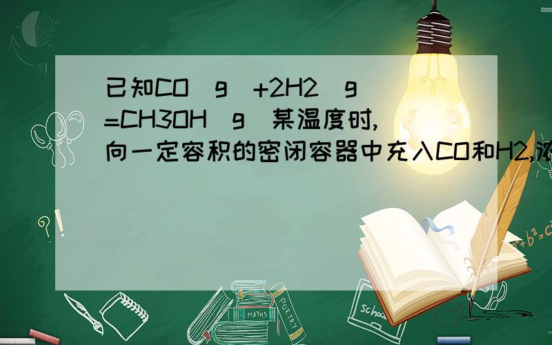 已知CO(g)+2H2(g)=CH3OH(g)某温度时,向一定容积的密闭容器中充入CO和H2,浓度分别为1mol*L-1