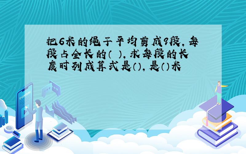 把6米的绳子平均剪成9段,每段占全长的（ ）,求每段的长度时列成算式是（）,是（）米