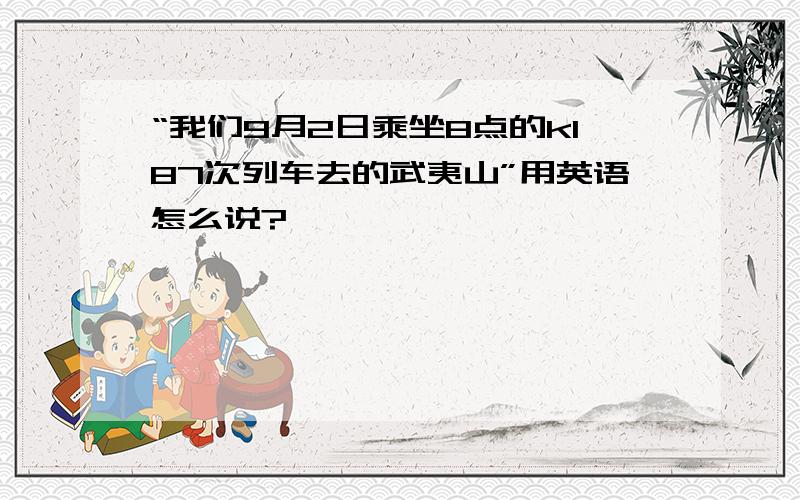 “我们9月2日乘坐8点的k187次列车去的武夷山”用英语怎么说?