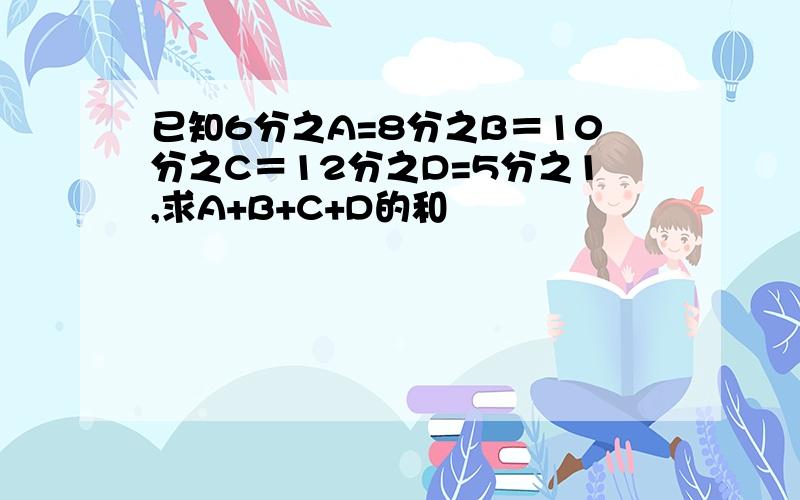 已知6分之A=8分之B＝10分之C＝12分之D=5分之1,求A+B+C+D的和