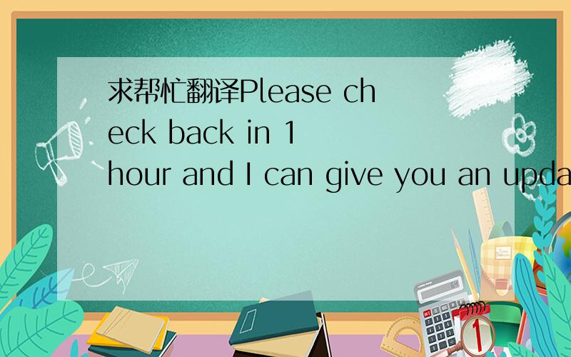 求帮忙翻译Please check back in 1 hour and I can give you an updat