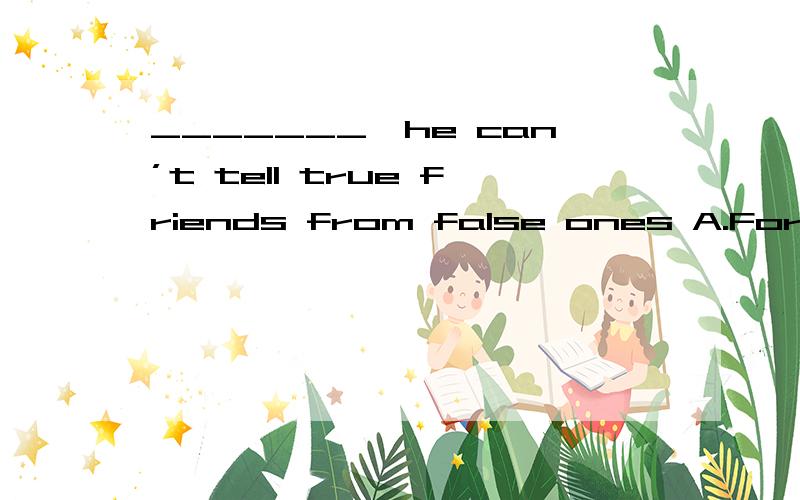 _______,he can’t tell true friends from false ones A.For he