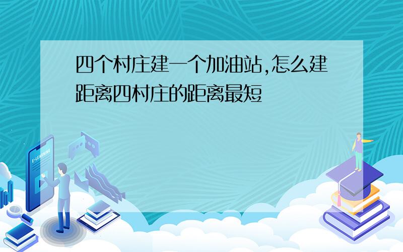 四个村庄建一个加油站,怎么建距离四村庄的距离最短