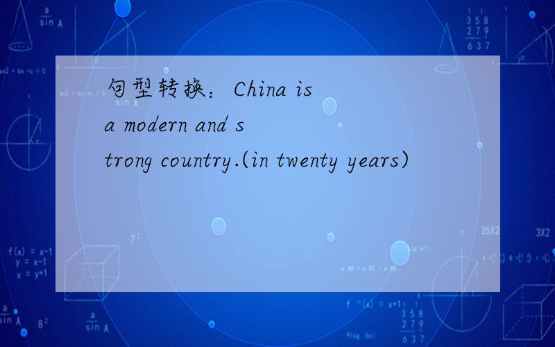 句型转换：China is a modern and strong country.(in twenty years)