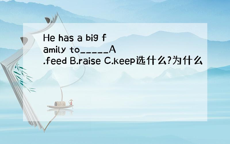 He has a big family to_____A.feed B.raise C.keep选什么?为什么