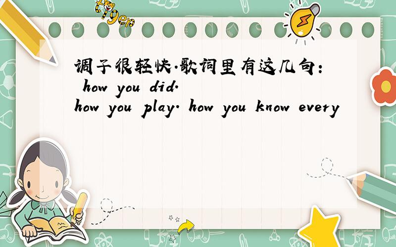 调子很轻快.歌词里有这几句: how you did. how you play. how you know every