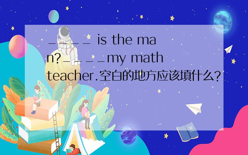 ____ is the man?____my math teacher.空白的地方应该填什么?