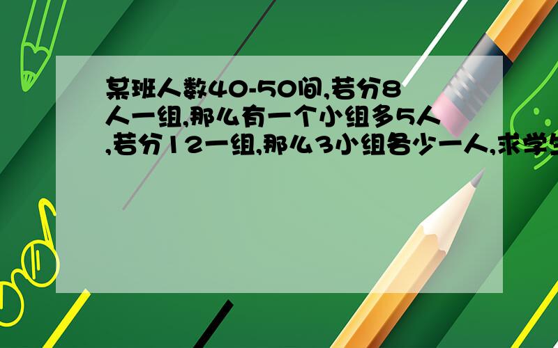 某班人数40-50间,若分8人一组,那么有一个小组多5人,若分12一组,那么3小组各少一人,求学生人数