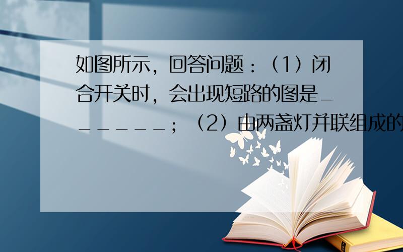 如图所示，回答问题：（1）闭合开关时，会出现短路的图是______；（2）由两盏灯并联组成的电路图是______；（3）