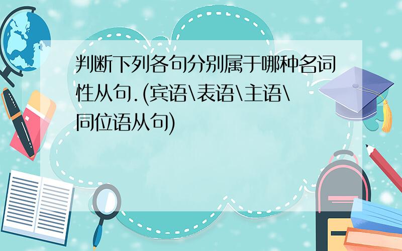 判断下列各句分别属于哪种名词性从句.(宾语\表语\主语\同位语从句)