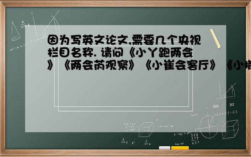 因为写英文论文,需要几个央视栏目名称. 请问《小丫跑两会》《两会芮观察》《小崔会客厅》《小撒探会》怎