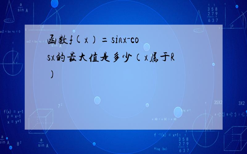 函数f(x）=sinx-cosx的最大值是多少（x属于R)