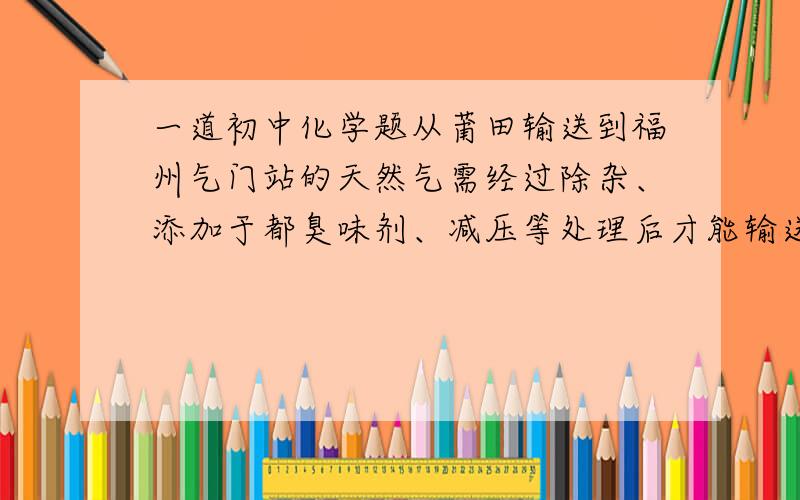 一道初中化学题从莆田输送到福州气门站的天然气需经过除杂、添加于都臭味剂、减压等处理后才能输送到市民家中.用分子的观点解释