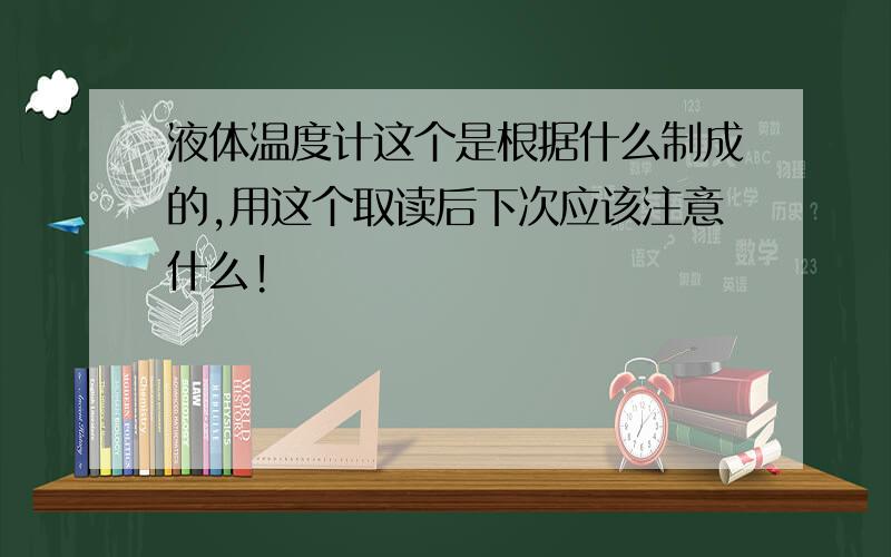 液体温度计这个是根据什么制成的,用这个取读后下次应该注意什么!