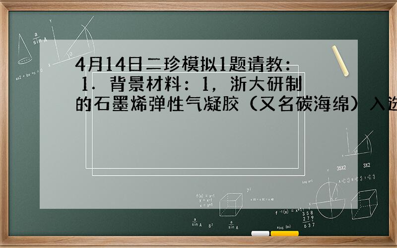 4月14日二珍模拟1题请教： 1．背景材料：1，浙大研制的石墨烯弹性气凝胶（又名碳海绵）入选2013年度世界最轻固体材料