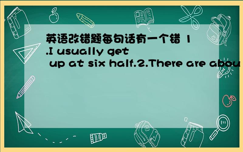 英语改错题每句话有一个错 1.I usually get up at six half.2.There are abou