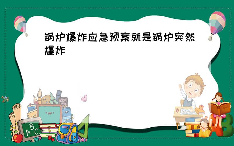 锅炉爆炸应急预案就是锅炉突然爆炸