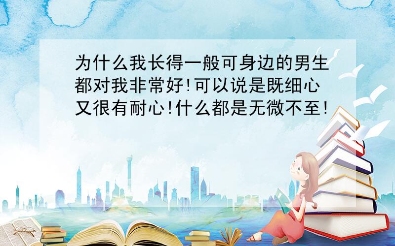 为什么我长得一般可身边的男生都对我非常好!可以说是既细心又很有耐心!什么都是无微不至!