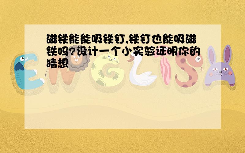 磁铁能能吸铁钉,铁钉也能吸磁铁吗?设计一个小实验证明你的猜想