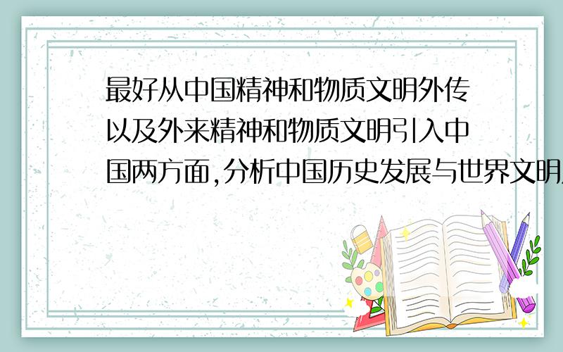 最好从中国精神和物质文明外传以及外来精神和物质文明引入中国两方面,分析中国历史发展与世界文明成长的互动关系~