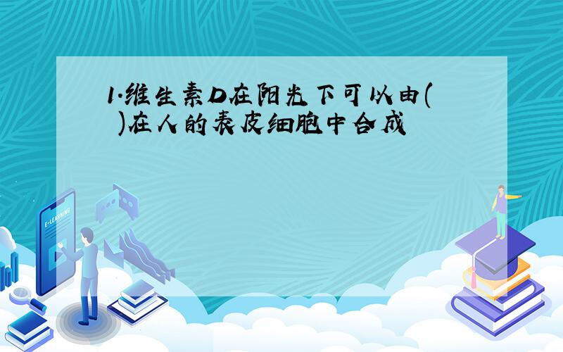 1.维生素D在阳光下可以由( )在人的表皮细胞中合成