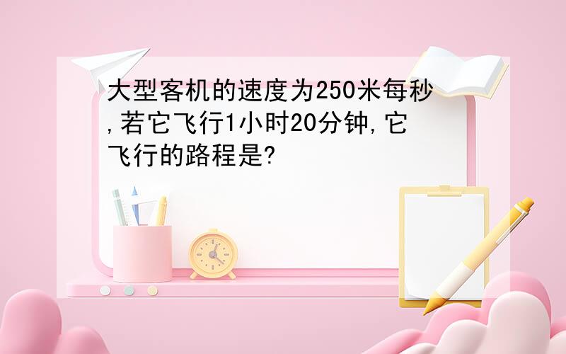 大型客机的速度为250米每秒,若它飞行1小时20分钟,它飞行的路程是?