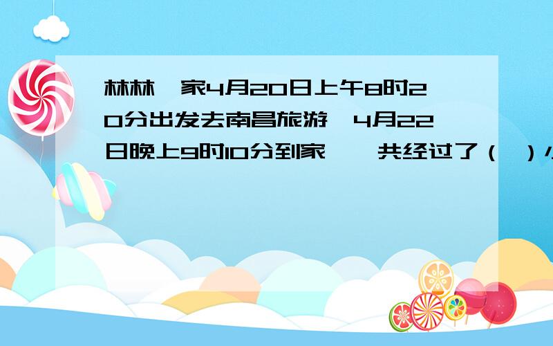 林林一家4月20日上午8时20分出发去南昌旅游,4月22日晚上9时10分到家,一共经过了（ ）小时（ ）分