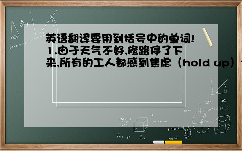 英语翻译要用到括号中的单词!1.由于天气不好,修路停了下来,所有的工人都感到焦虑（hold up）2.事实上我读了你的信
