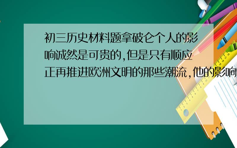 初三历史材料题拿破仑个人的影响诚然是可贵的,但是只有顺应正再推进欧洲文明的那些潮流,他的影响才能起作用.——《拿破仑时代