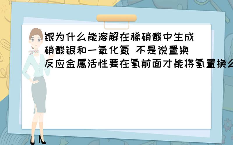 银为什么能溶解在稀硝酸中生成硝酸银和一氧化氮 不是说置换反应金属活性要在氢前面才能将氢置换么