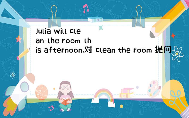 julia will clean the room this afternoon.对 clean the room 提问