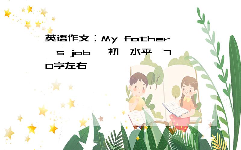 英语作文：My father's job 〔初一水平,70字左右〕