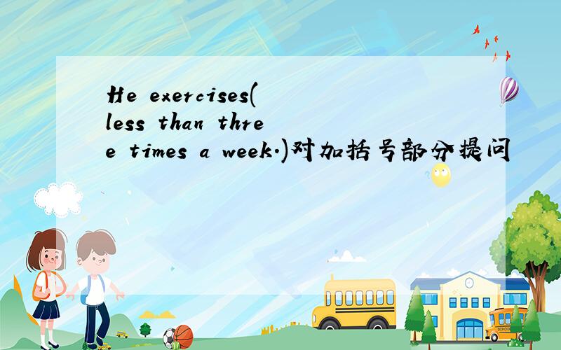 He exercises( less than three times a week.)对加括号部分提问