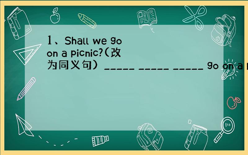 1、Shall we go on a picnic?(改为同义句）_____ _____ _____ go on a p