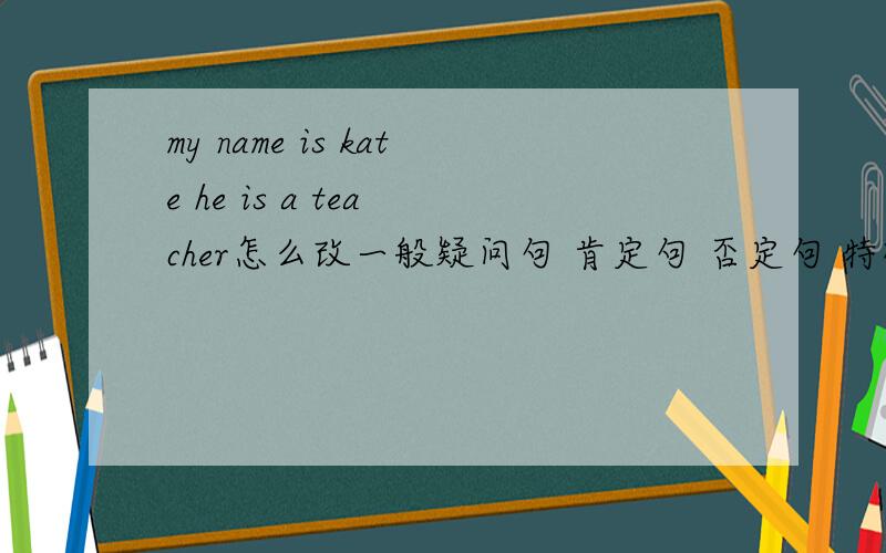 my name is kate he is a tea cher怎么改一般疑问句 肯定句 否定句 特殊疑问句