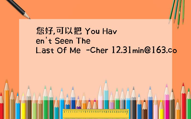 您好,可以把 You Haven't Seen The Last Of Me　-Cher 12.31min@163.co