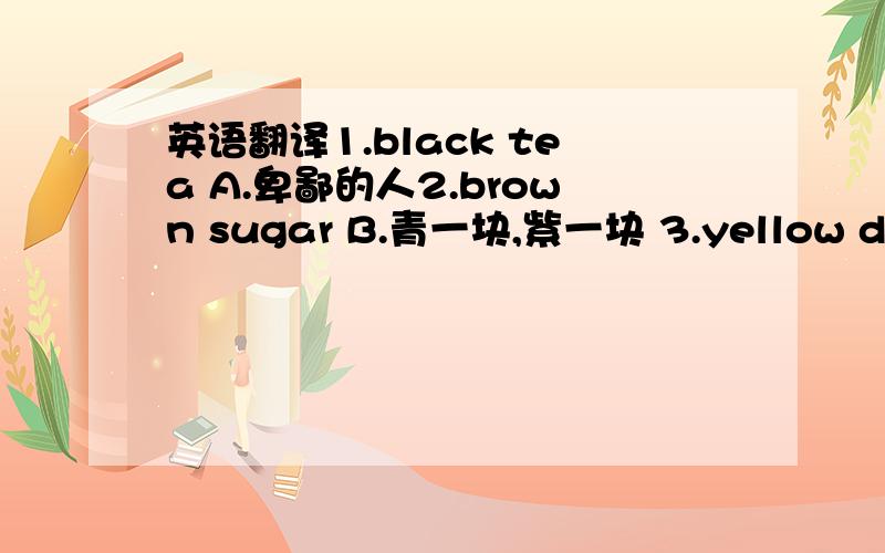 英语翻译1.black tea A.卑鄙的人2.brown sugar B.青一块,紫一块 3.yellow dog C