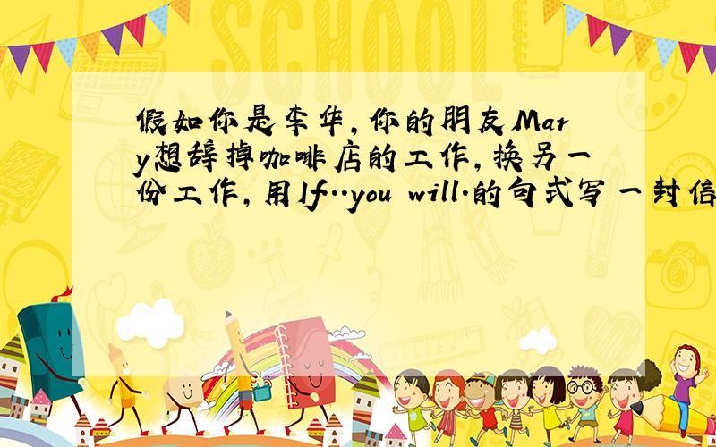 假如你是李华,你的朋友Mary想辞掉咖啡店的工作,换另一份工作,用If...you will.的句式写一封信.