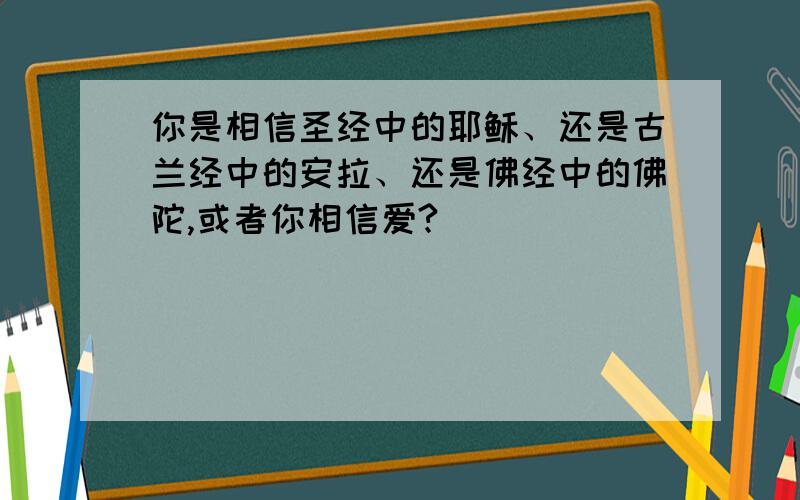 你是相信圣经中的耶稣、还是古兰经中的安拉、还是佛经中的佛陀,或者你相信爱?