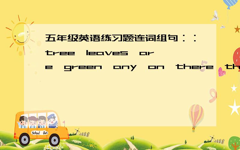 五年级英语练习题连词组句：：tree,leaves,are,green,any,on,there,the the,the