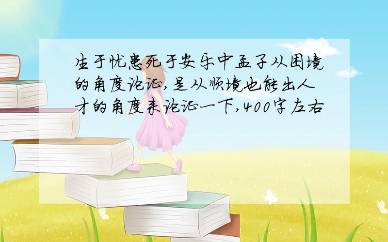 生于忧患死于安乐中孟子从困境的角度论证,是从顺境也能出人才的角度来论证一下,400字左右