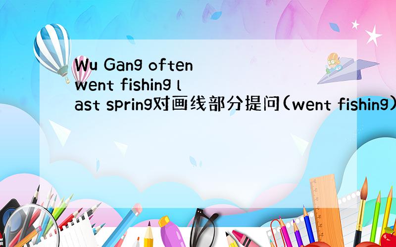 Wu Gang often went fishing last spring对画线部分提问(went fishing)