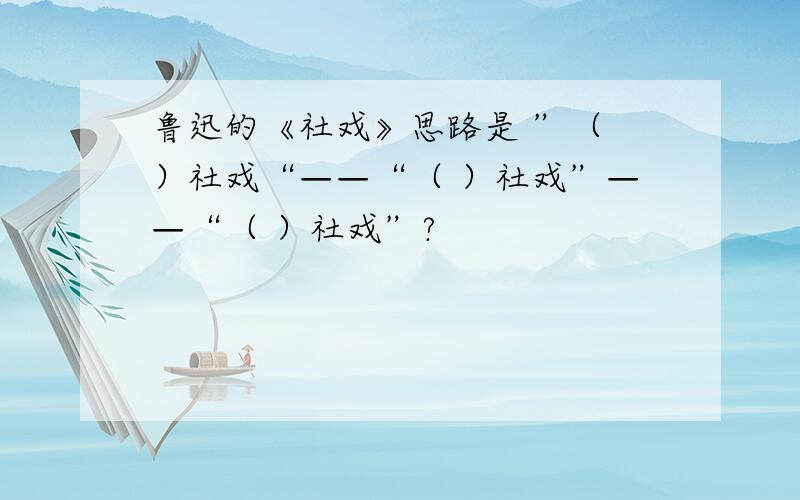 鲁迅的《社戏》思路是 ”（ ）社戏“——“（ ）社戏”——“（ ）社戏”?