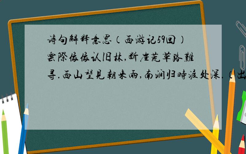 诗句解释意思（西游记59回）云际依依认旧林,断崖荒草路难寻.西山望见朝来雨,南涧归时渡处深.（出自欧阳修樵者）山以石为骨