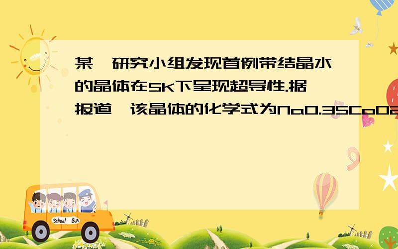 某一研究小组发现首例带结晶水的晶体在5K下呈现超导性.据报道,该晶体的化学式为Na0.35CoO2.1.3H2O.试计算