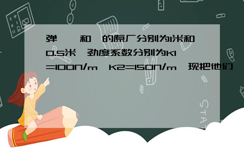 弹簧Ⅰ和Ⅱ的原厂分别为1米和0.5米,劲度系数分别为K1=100N/m,K2=150N/m,现把他们