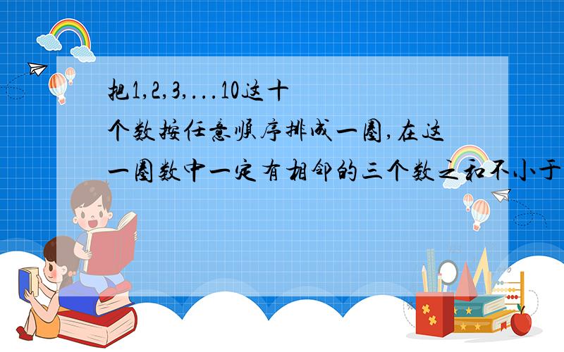 把1,2,3,...10这十个数按任意顺序排成一圈,在这一圈数中一定有相邻的三个数之和不小于17.这是为什么?