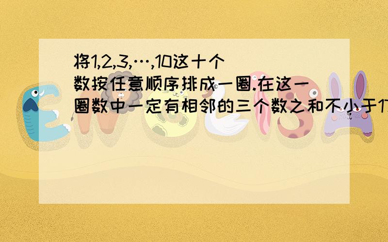 将1,2,3,…,10这十个数按任意顺序排成一圈.在这一圈数中一定有相邻的三个数之和不小于17?